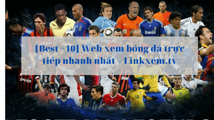 [Best +10] Web xem bóng đá trực tiếp nhanh nhất - Linkxem.tv